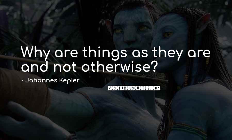 Johannes Kepler Quotes: Why are things as they are and not otherwise?