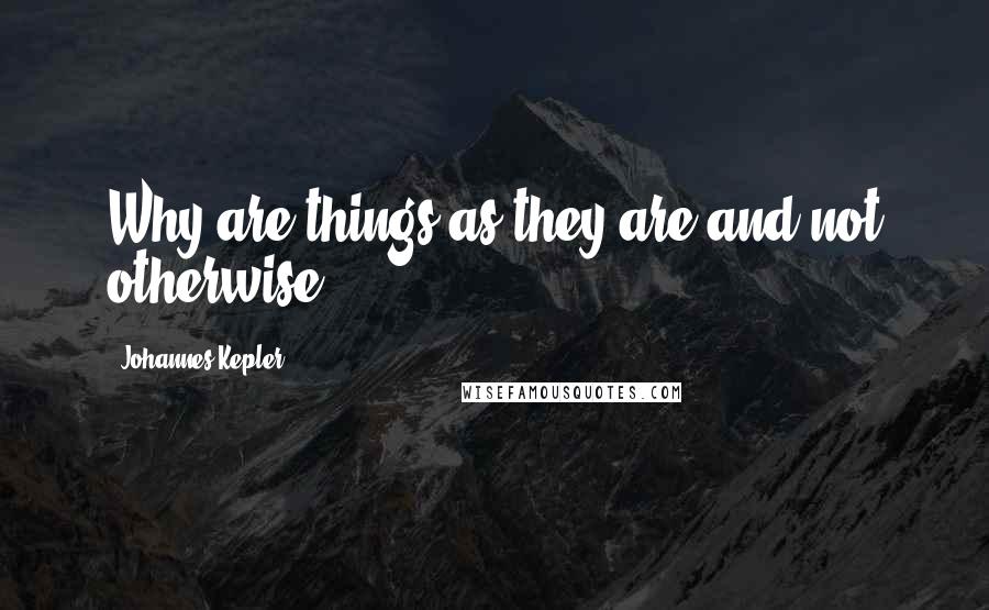 Johannes Kepler Quotes: Why are things as they are and not otherwise?