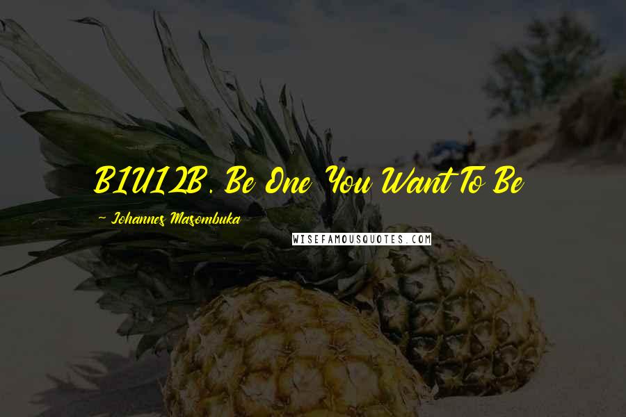 Johannes Masombuka Quotes: B1U12B. Be One You Want To Be