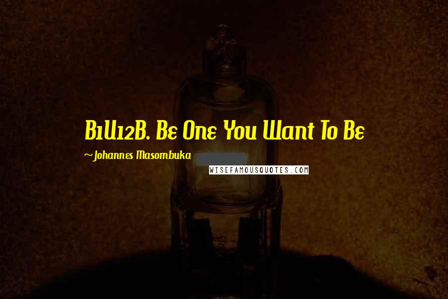 Johannes Masombuka Quotes: B1U12B. Be One You Want To Be