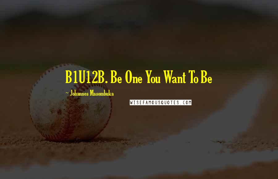 Johannes Masombuka Quotes: B1U12B. Be One You Want To Be