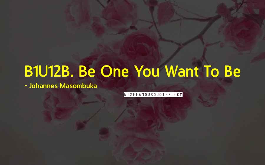 Johannes Masombuka Quotes: B1U12B. Be One You Want To Be