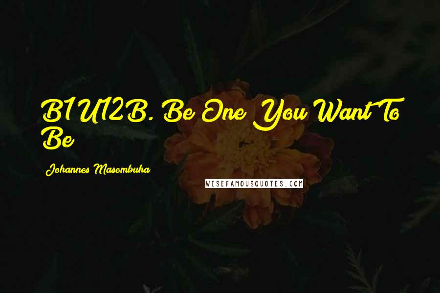 Johannes Masombuka Quotes: B1U12B. Be One You Want To Be