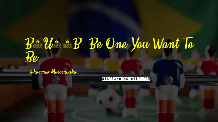 Johannes Masombuka Quotes: B1U12B. Be One You Want To Be
