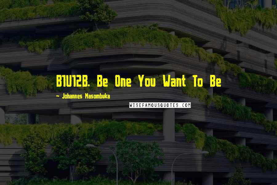 Johannes Masombuka Quotes: B1U12B. Be One You Want To Be