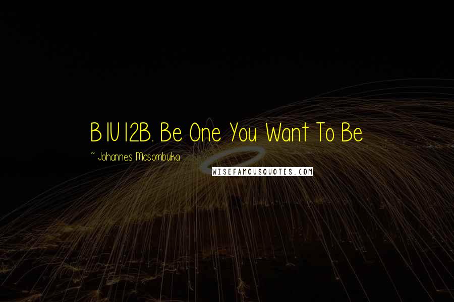 Johannes Masombuka Quotes: B1U12B. Be One You Want To Be