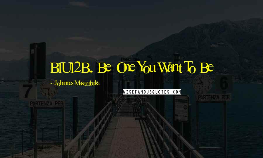 Johannes Masombuka Quotes: B1U12B. Be One You Want To Be