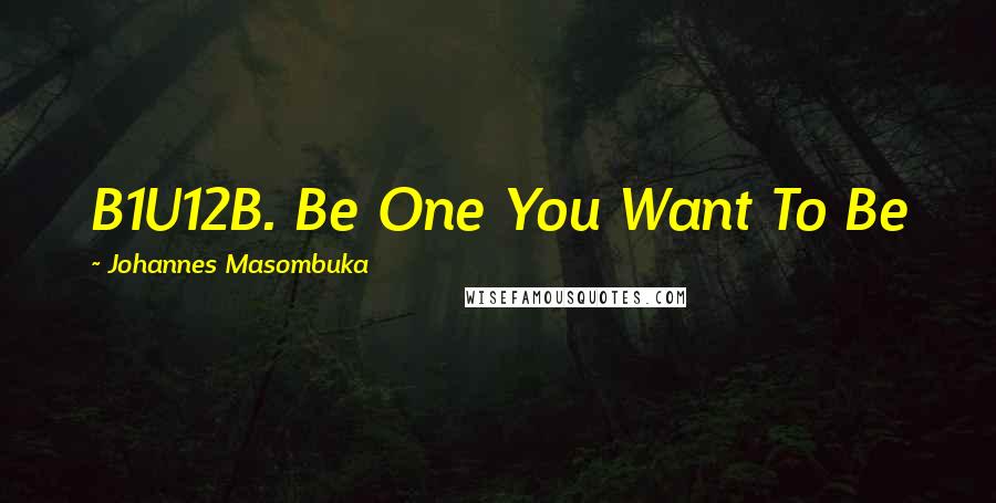 Johannes Masombuka Quotes: B1U12B. Be One You Want To Be