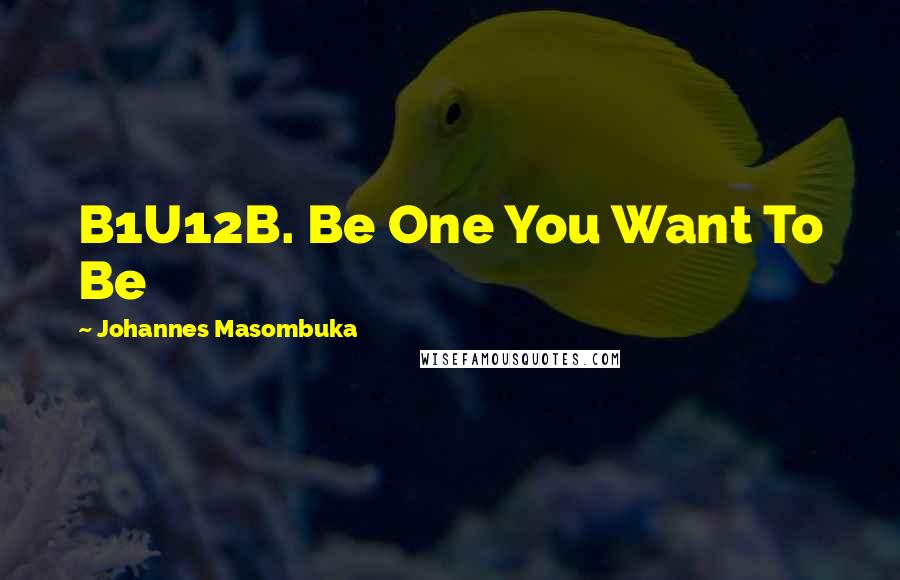 Johannes Masombuka Quotes: B1U12B. Be One You Want To Be