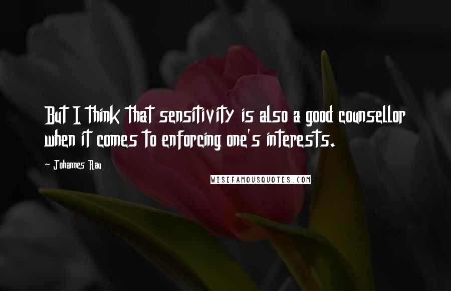 Johannes Rau Quotes: But I think that sensitivity is also a good counsellor when it comes to enforcing one's interests.