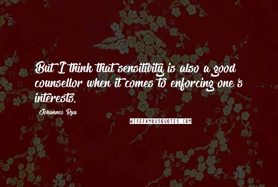 Johannes Rau Quotes: But I think that sensitivity is also a good counsellor when it comes to enforcing one's interests.