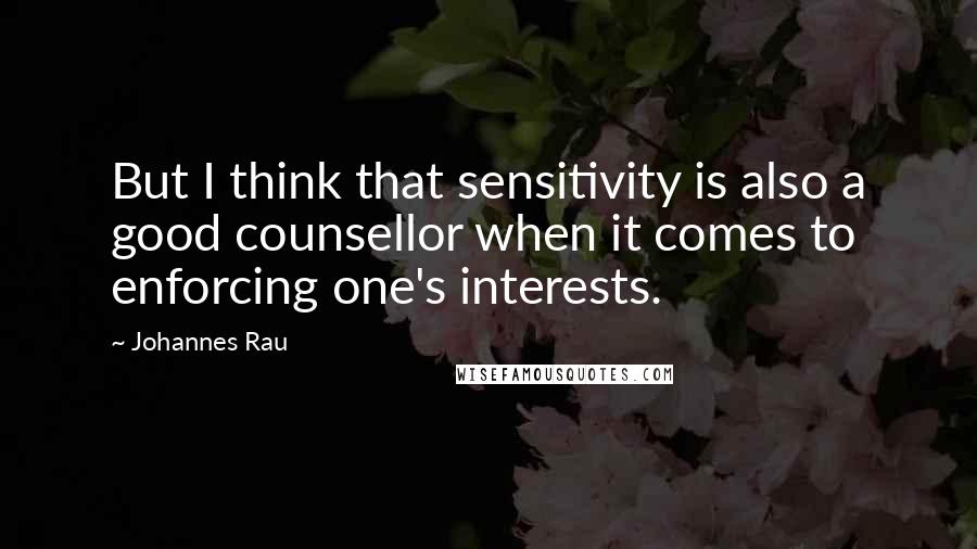 Johannes Rau Quotes: But I think that sensitivity is also a good counsellor when it comes to enforcing one's interests.