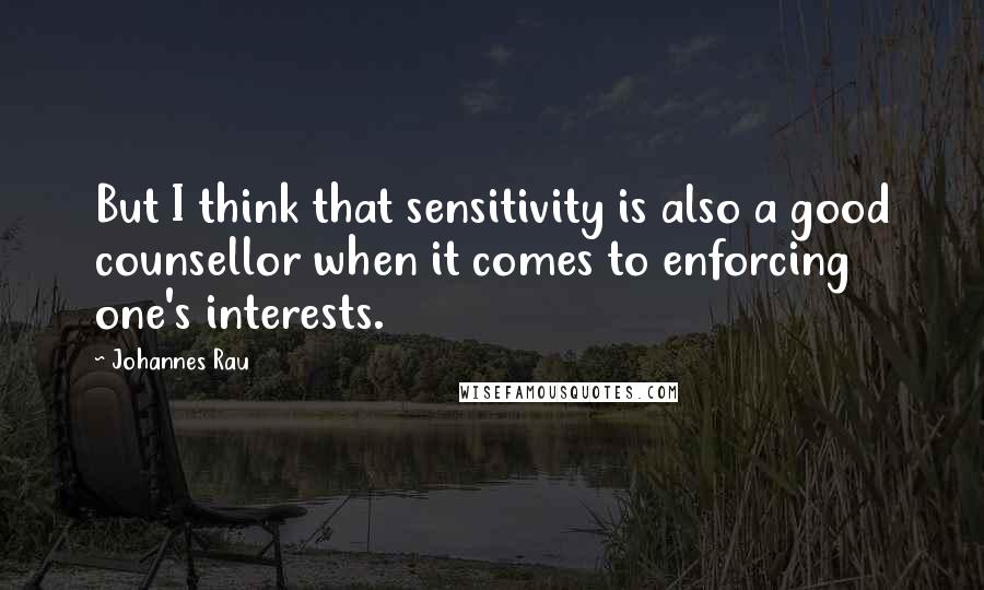 Johannes Rau Quotes: But I think that sensitivity is also a good counsellor when it comes to enforcing one's interests.