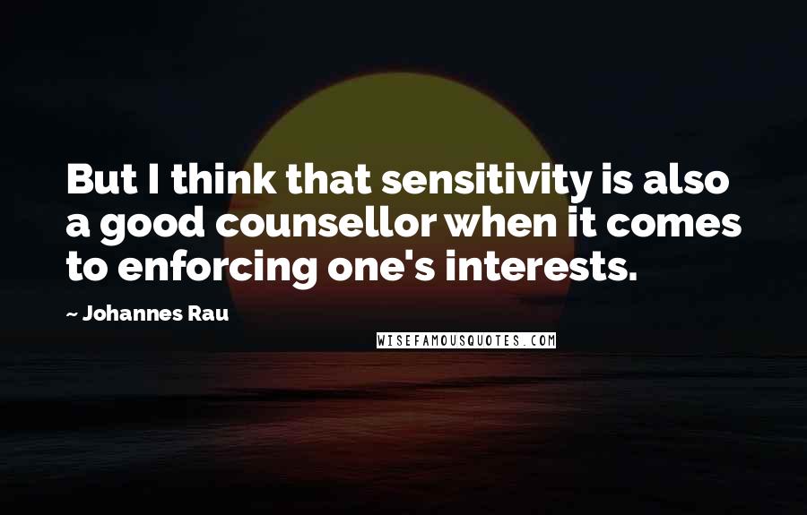 Johannes Rau Quotes: But I think that sensitivity is also a good counsellor when it comes to enforcing one's interests.