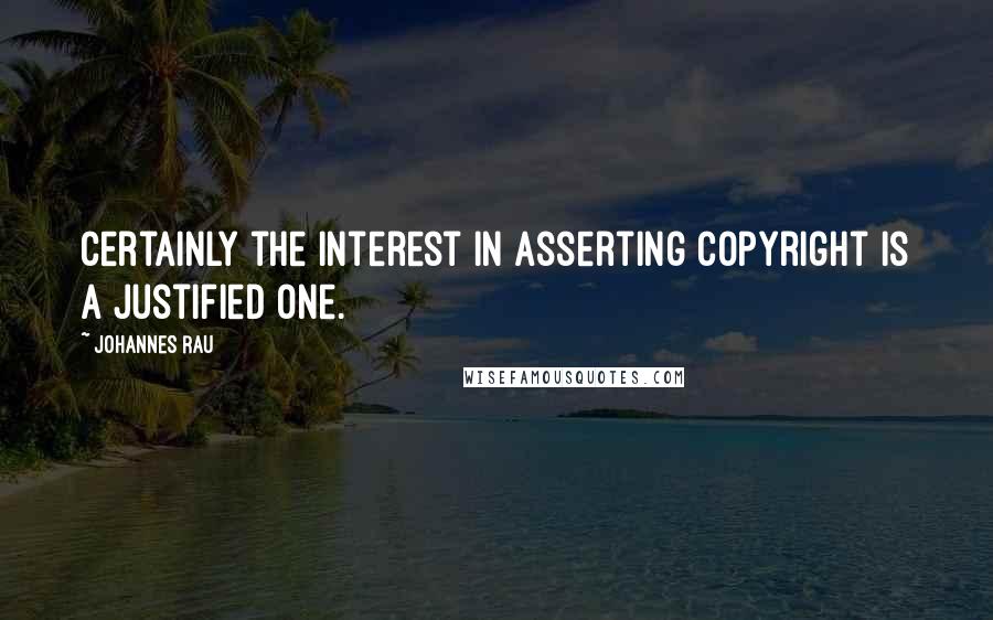 Johannes Rau Quotes: Certainly the interest in asserting copyright is a justified one.