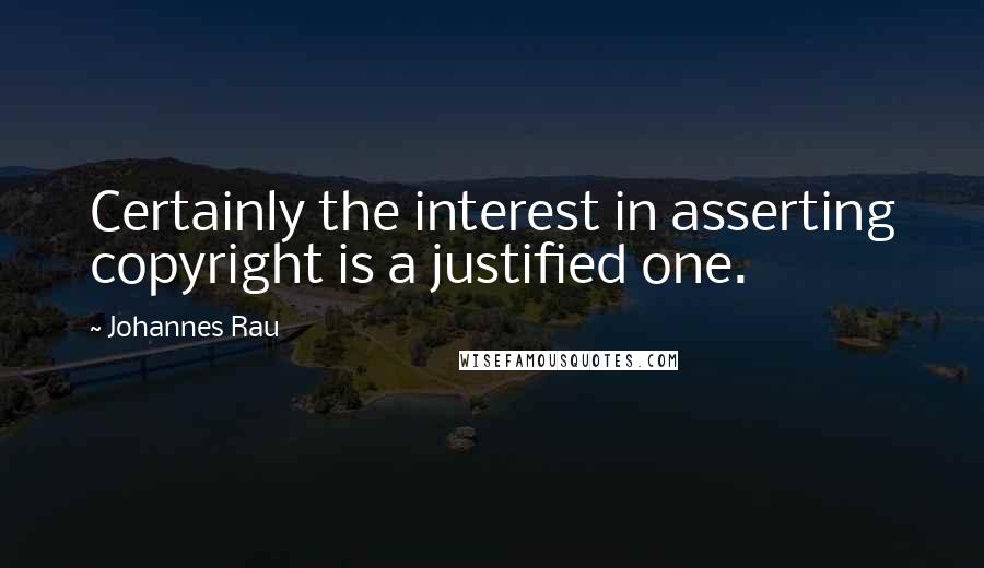 Johannes Rau Quotes: Certainly the interest in asserting copyright is a justified one.