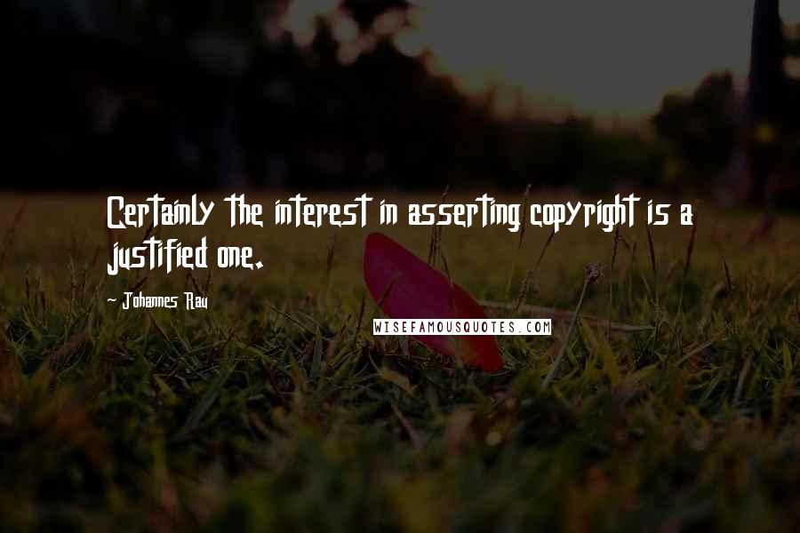 Johannes Rau Quotes: Certainly the interest in asserting copyright is a justified one.