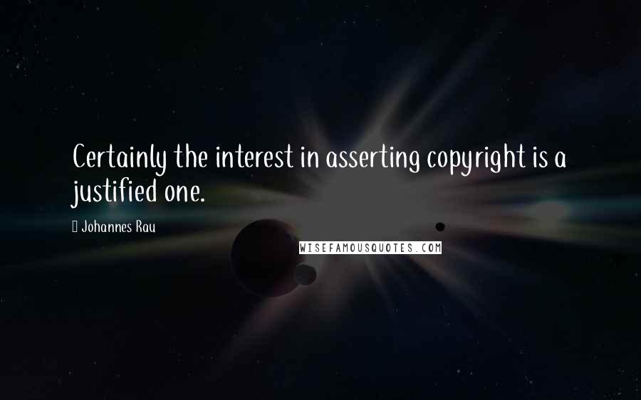 Johannes Rau Quotes: Certainly the interest in asserting copyright is a justified one.