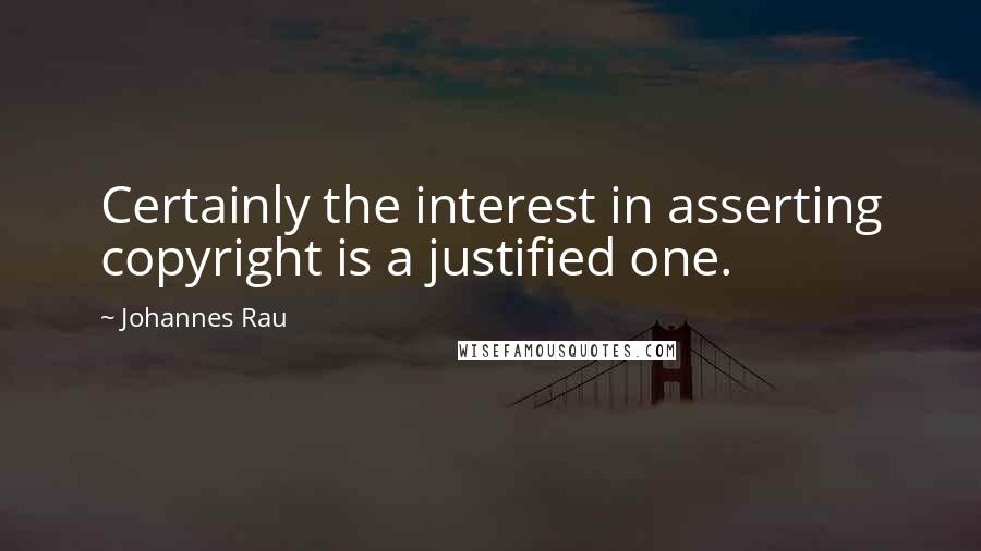 Johannes Rau Quotes: Certainly the interest in asserting copyright is a justified one.