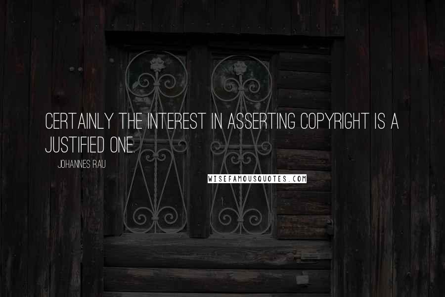 Johannes Rau Quotes: Certainly the interest in asserting copyright is a justified one.