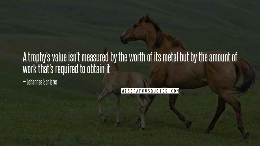 Johannes Schiefer Quotes: A trophy's value isn't measured by the worth of its metal but by the amount of work that's required to obtain it