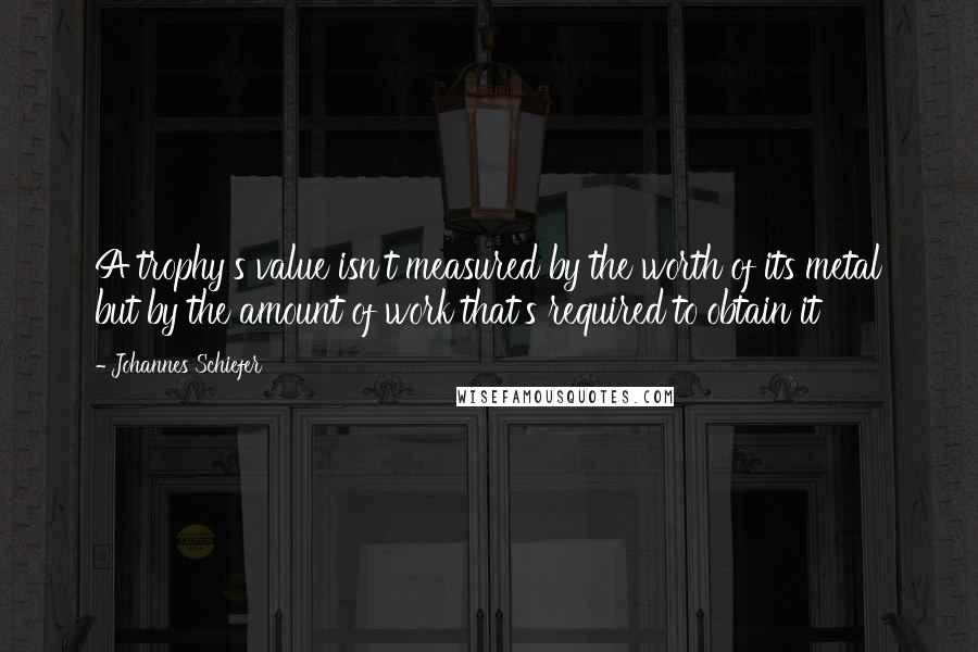 Johannes Schiefer Quotes: A trophy's value isn't measured by the worth of its metal but by the amount of work that's required to obtain it