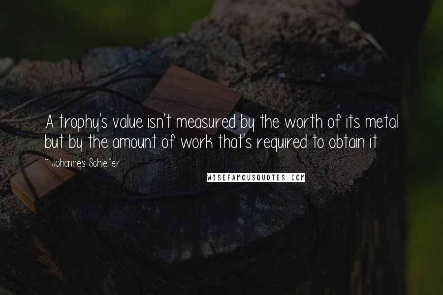 Johannes Schiefer Quotes: A trophy's value isn't measured by the worth of its metal but by the amount of work that's required to obtain it