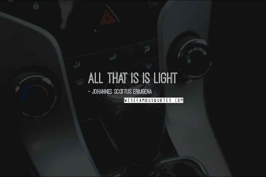 Johannes Scottus Eriugena Quotes: All that is is light
