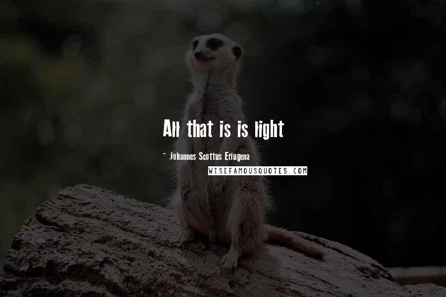 Johannes Scottus Eriugena Quotes: All that is is light