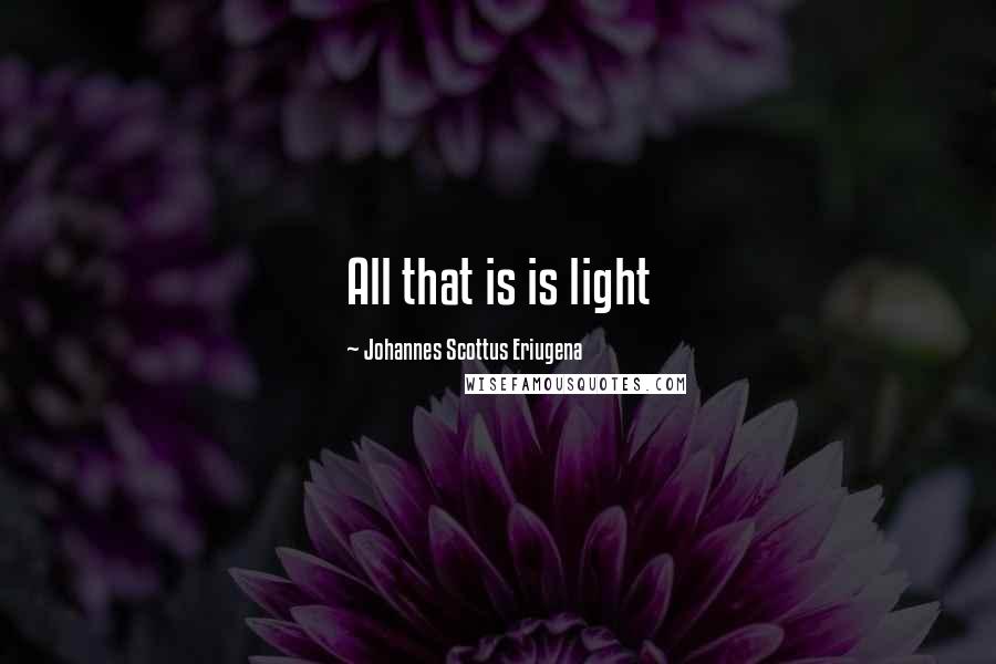 Johannes Scottus Eriugena Quotes: All that is is light