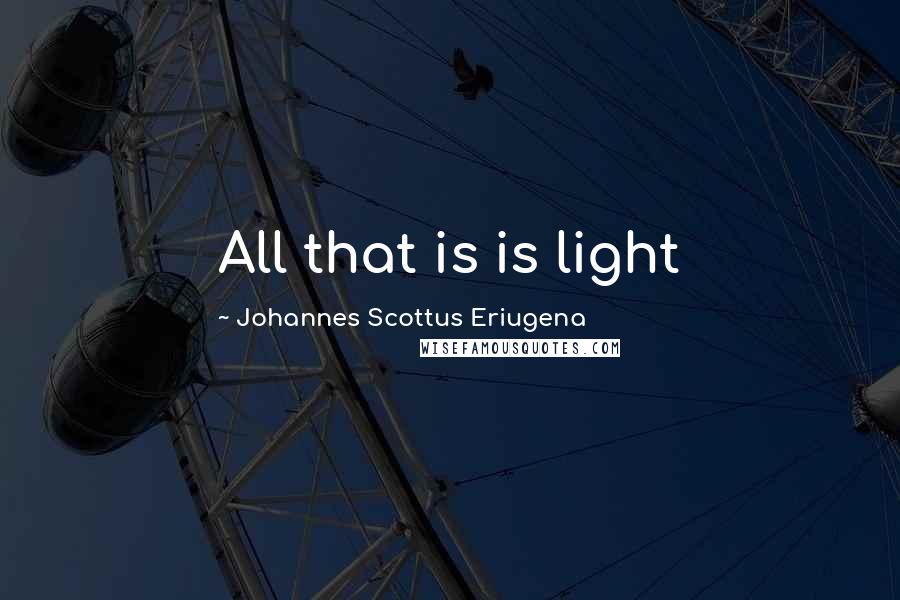 Johannes Scottus Eriugena Quotes: All that is is light