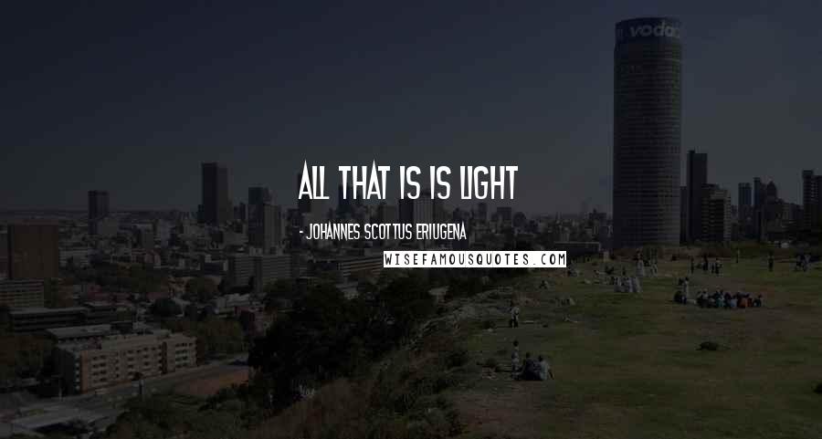 Johannes Scottus Eriugena Quotes: All that is is light