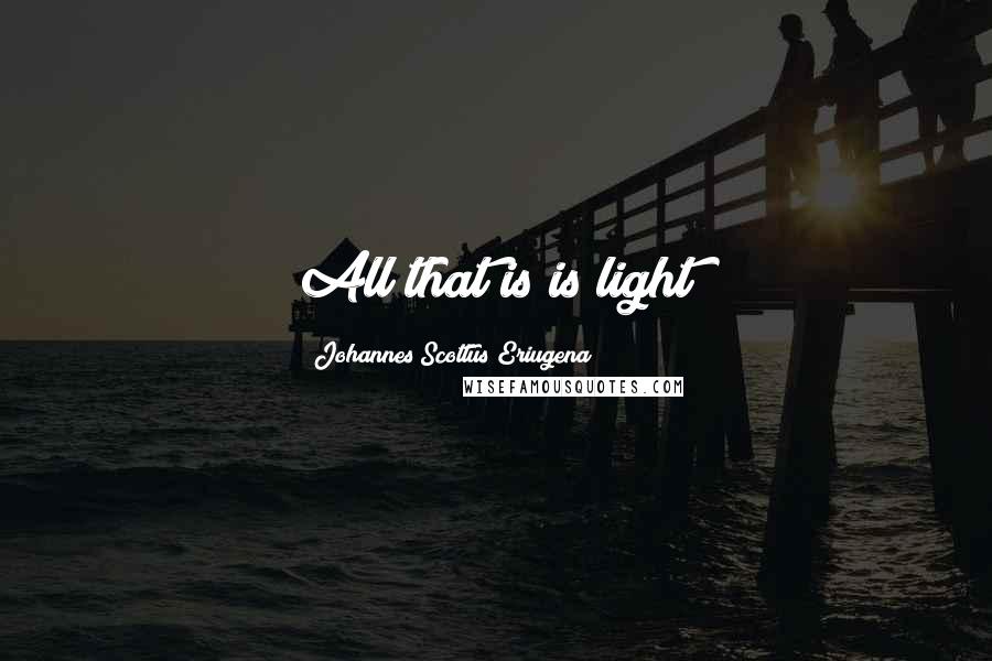 Johannes Scottus Eriugena Quotes: All that is is light