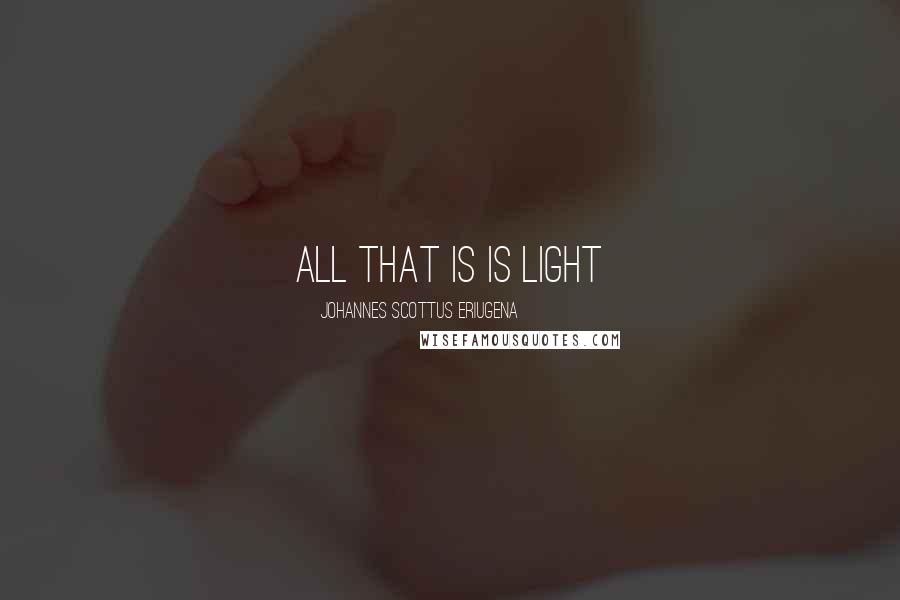 Johannes Scottus Eriugena Quotes: All that is is light