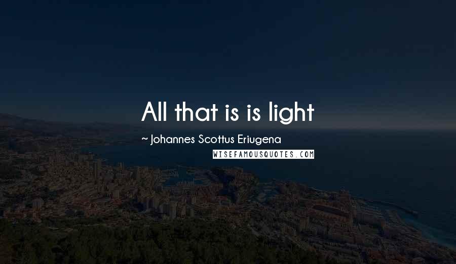 Johannes Scottus Eriugena Quotes: All that is is light