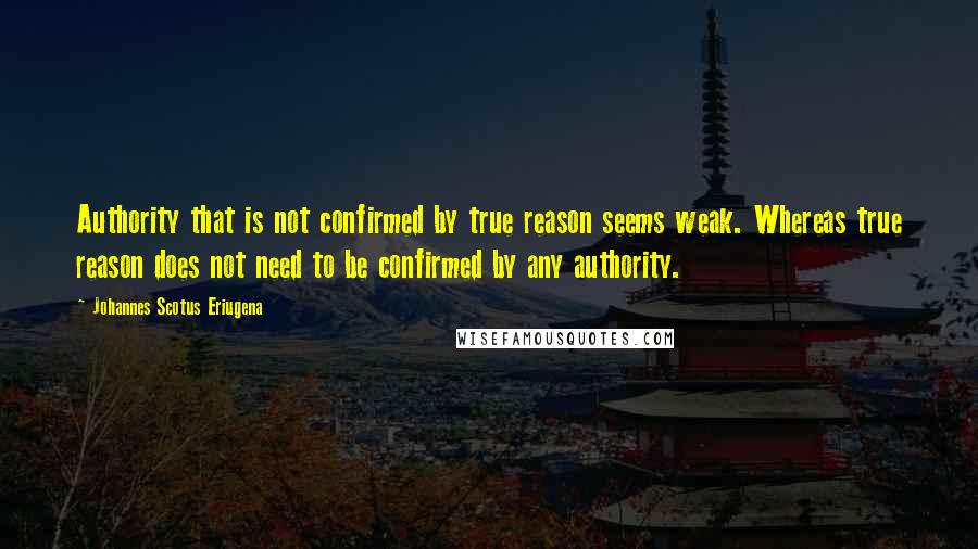 Johannes Scotus Eriugena Quotes: Authority that is not confirmed by true reason seems weak. Whereas true reason does not need to be confirmed by any authority.