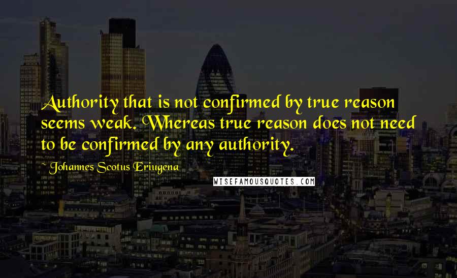 Johannes Scotus Eriugena Quotes: Authority that is not confirmed by true reason seems weak. Whereas true reason does not need to be confirmed by any authority.