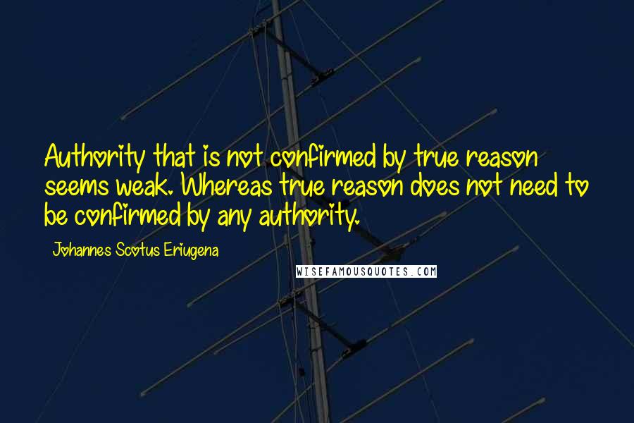 Johannes Scotus Eriugena Quotes: Authority that is not confirmed by true reason seems weak. Whereas true reason does not need to be confirmed by any authority.