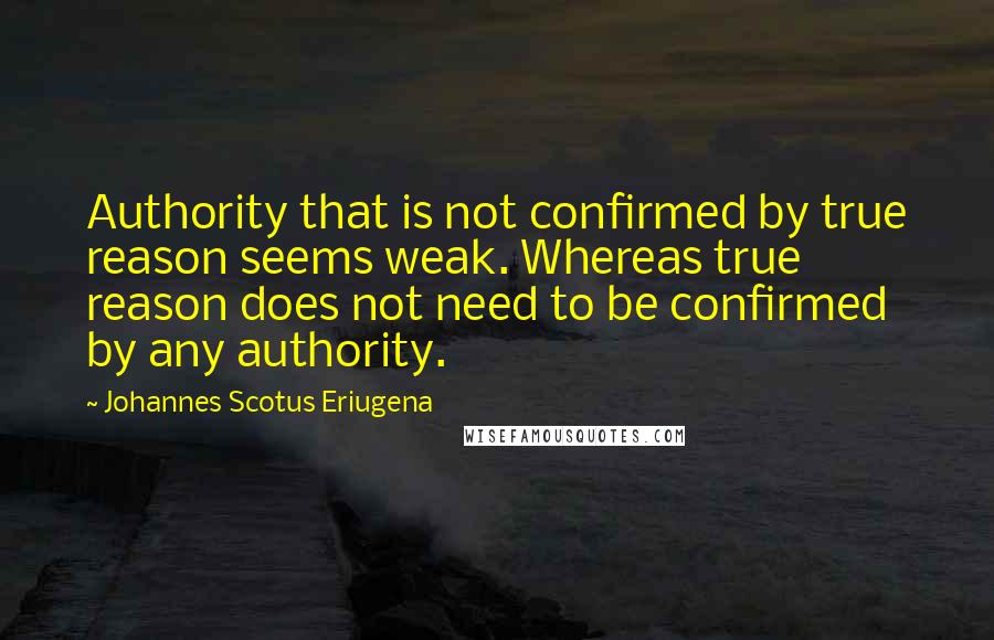 Johannes Scotus Eriugena Quotes: Authority that is not confirmed by true reason seems weak. Whereas true reason does not need to be confirmed by any authority.