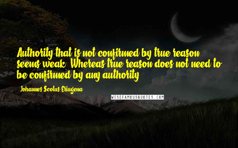 Johannes Scotus Eriugena Quotes: Authority that is not confirmed by true reason seems weak. Whereas true reason does not need to be confirmed by any authority.