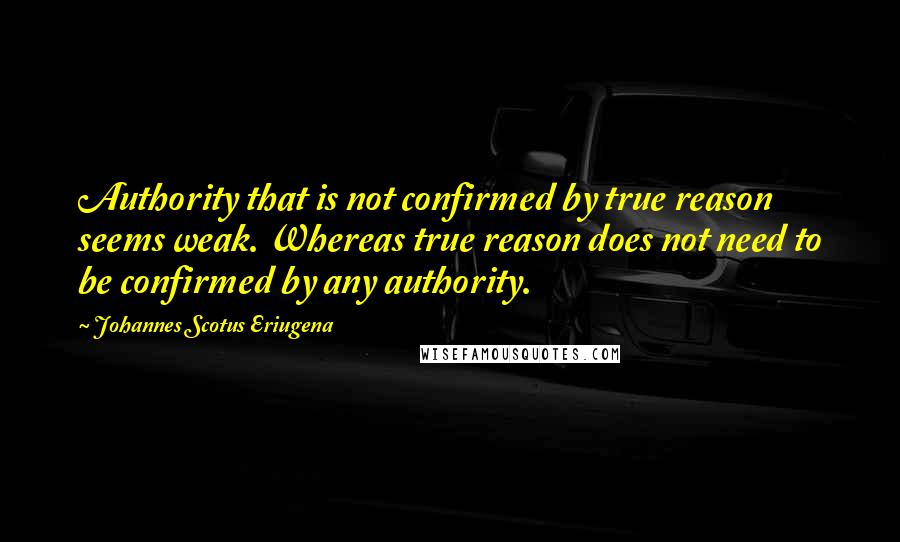 Johannes Scotus Eriugena Quotes: Authority that is not confirmed by true reason seems weak. Whereas true reason does not need to be confirmed by any authority.