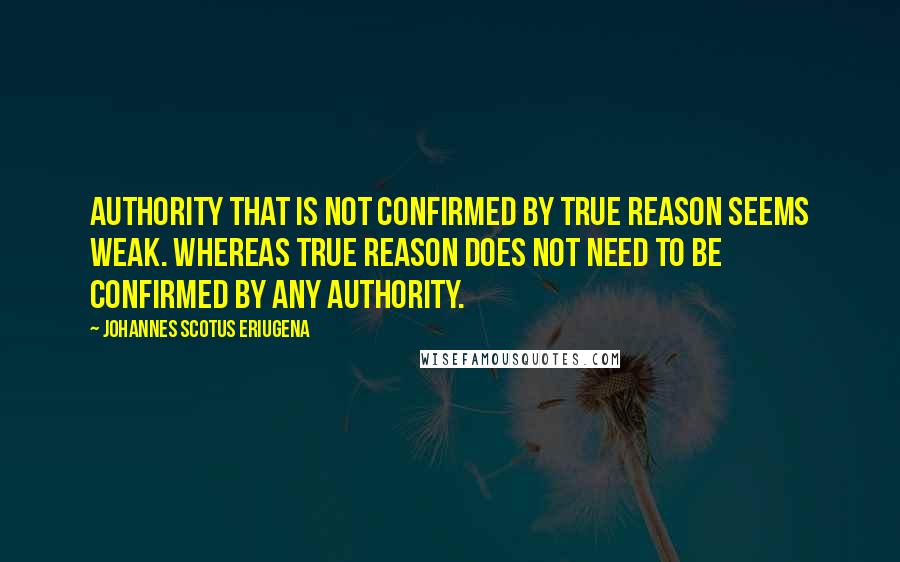 Johannes Scotus Eriugena Quotes: Authority that is not confirmed by true reason seems weak. Whereas true reason does not need to be confirmed by any authority.