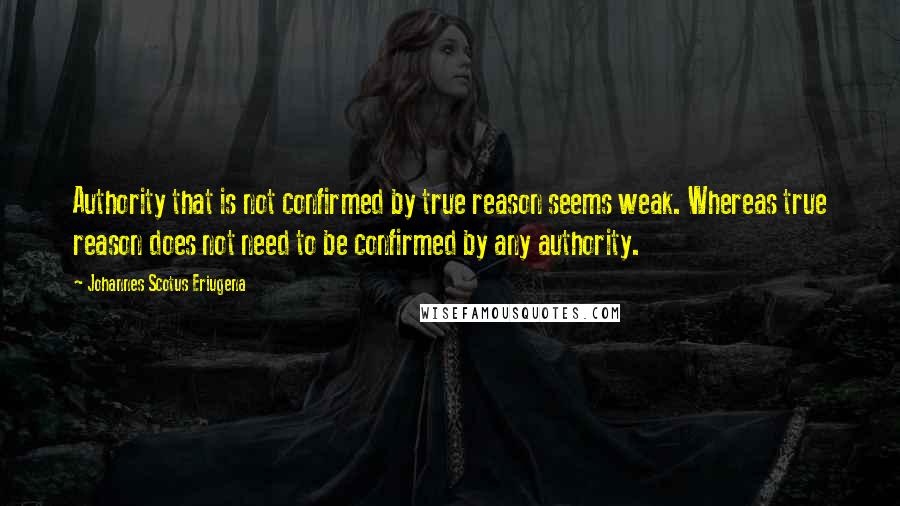 Johannes Scotus Eriugena Quotes: Authority that is not confirmed by true reason seems weak. Whereas true reason does not need to be confirmed by any authority.