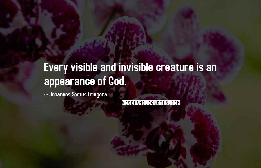 Johannes Scotus Eriugena Quotes: Every visible and invisible creature is an appearance of God.