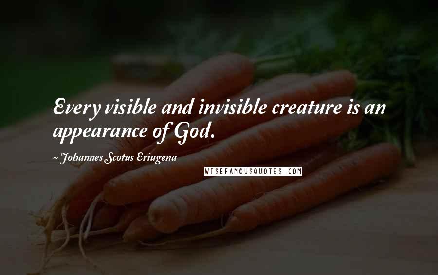 Johannes Scotus Eriugena Quotes: Every visible and invisible creature is an appearance of God.