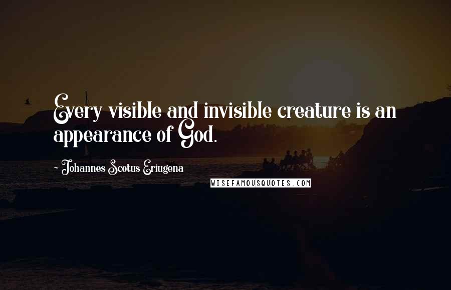 Johannes Scotus Eriugena Quotes: Every visible and invisible creature is an appearance of God.