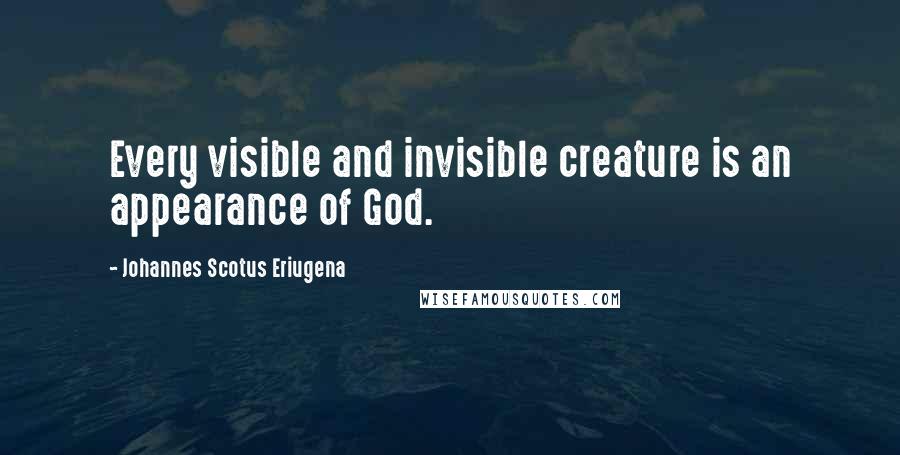 Johannes Scotus Eriugena Quotes: Every visible and invisible creature is an appearance of God.