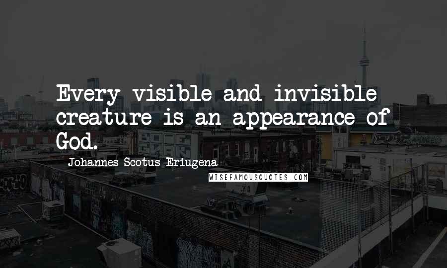 Johannes Scotus Eriugena Quotes: Every visible and invisible creature is an appearance of God.