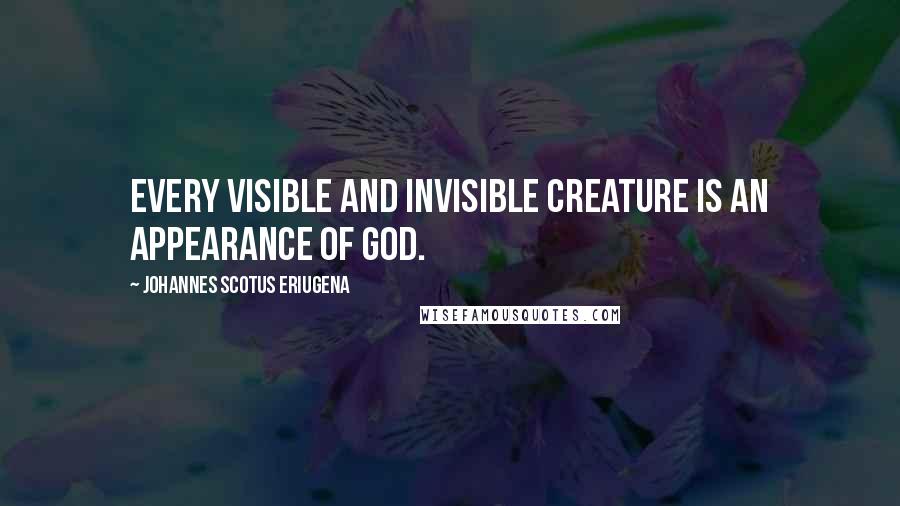 Johannes Scotus Eriugena Quotes: Every visible and invisible creature is an appearance of God.