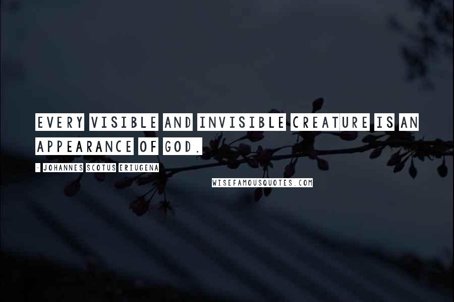 Johannes Scotus Eriugena Quotes: Every visible and invisible creature is an appearance of God.